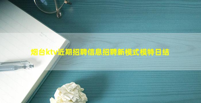 烟台ktv近期招聘信息招聘新模式模特日结